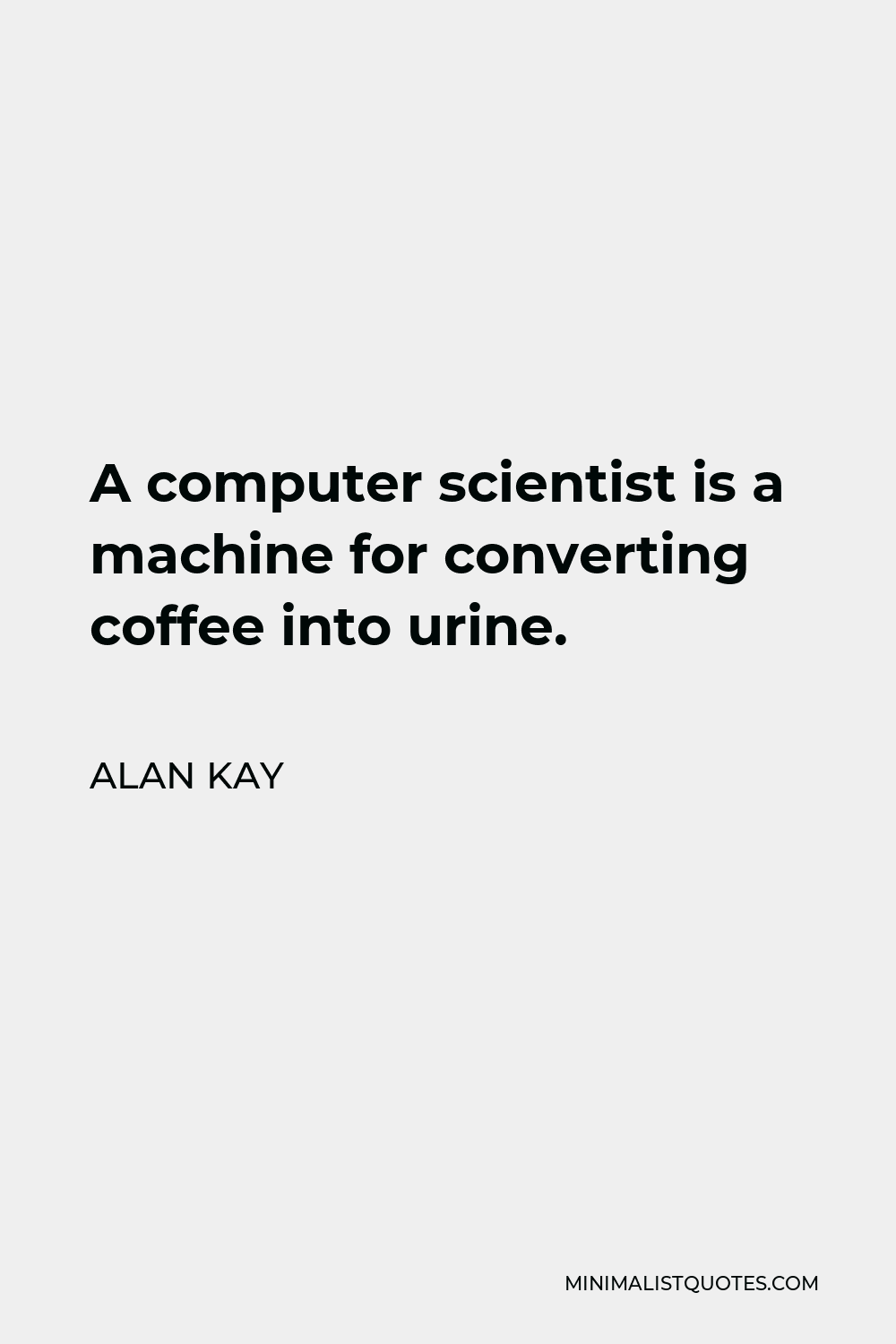 Alan Kay Quote - A computer scientist is a machine for converting coffee into urine.
