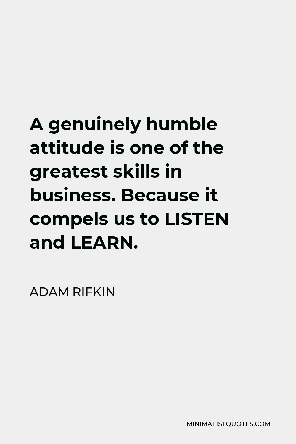 Adam Rifkin Quote - A genuinely humble attitude is one of the greatest skills in business. Because it compels us to LISTEN and LEARN.