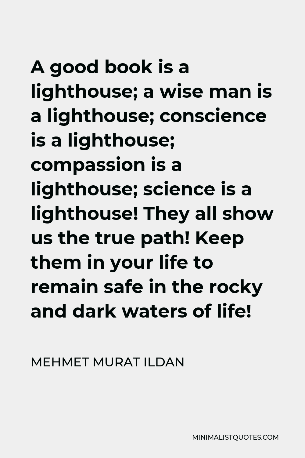 Mehmet Murat Ildan Quote - A good book is a lighthouse; a wise man is a lighthouse; conscience is a lighthouse; compassion is a lighthouse; science is a lighthouse! They all show us the true path! Keep them in your life to remain safe in the rocky and dark waters of life!