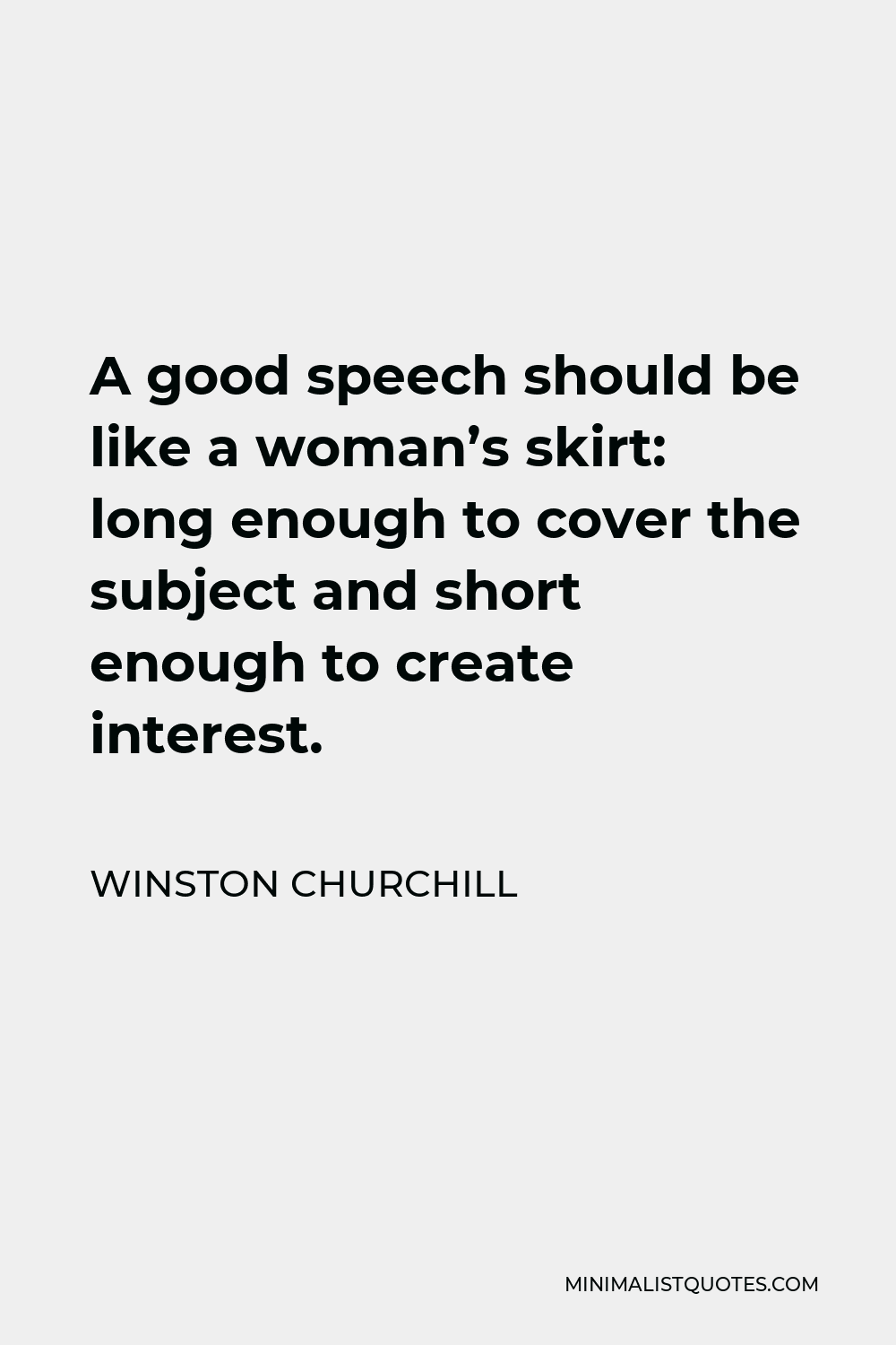 Winston Churchill Quote - A good speech should be like a woman’s skirt: long enough to cover the subject and short enough to create interest.