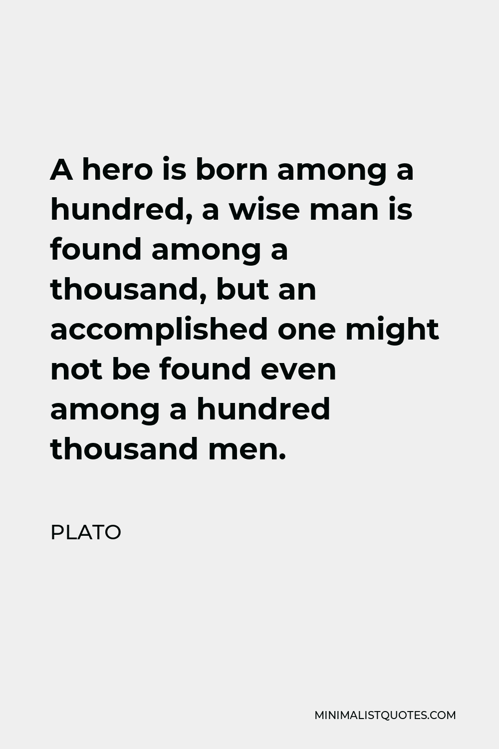 Plato Quote - A hero is born among a hundred, a wise man is found among a thousand, but an accomplished one might not be found even among a hundred thousand men.