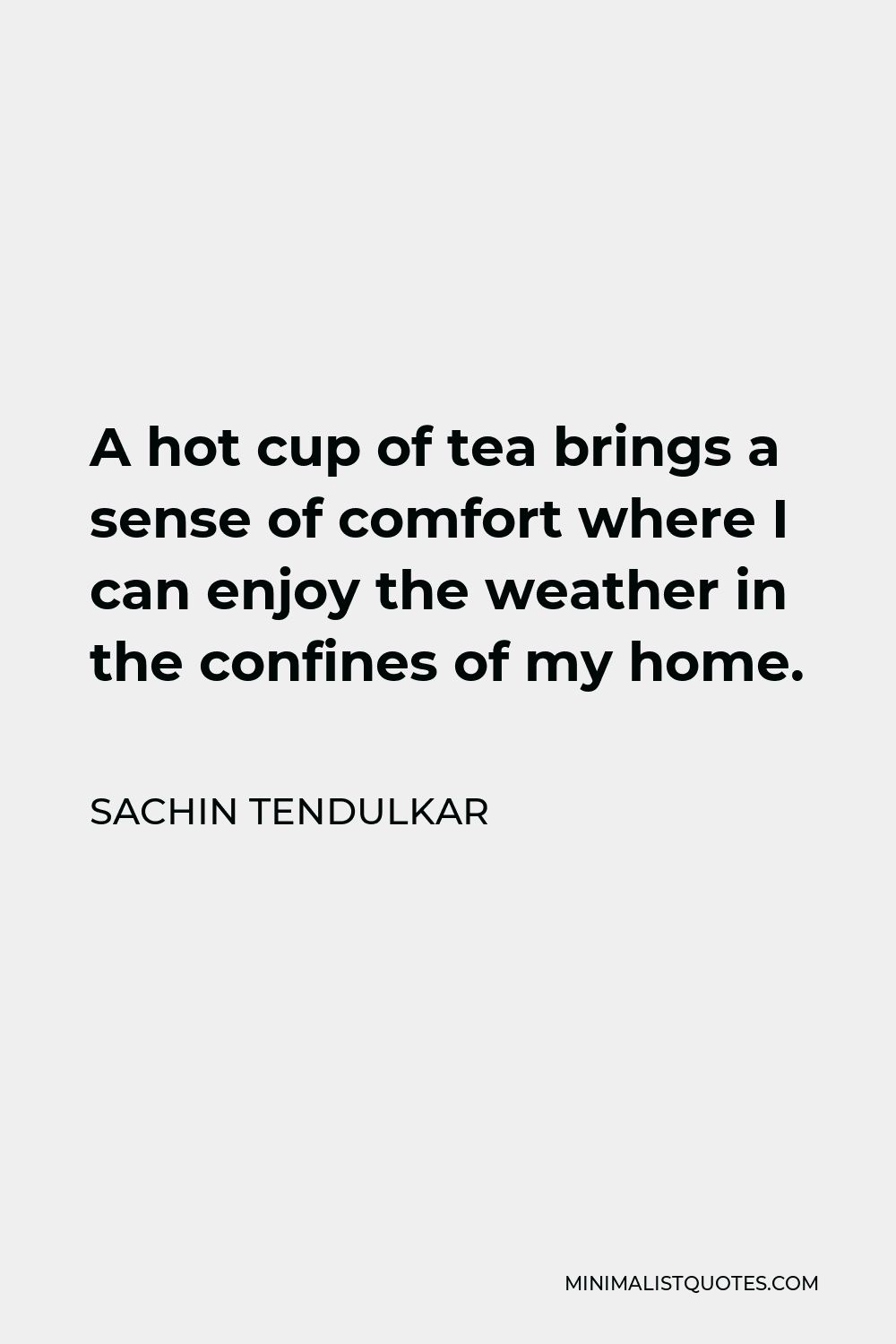 Sachin Tendulkar Quote - A hot cup of tea brings a sense of comfort where I can enjoy the weather in the confines of my home.