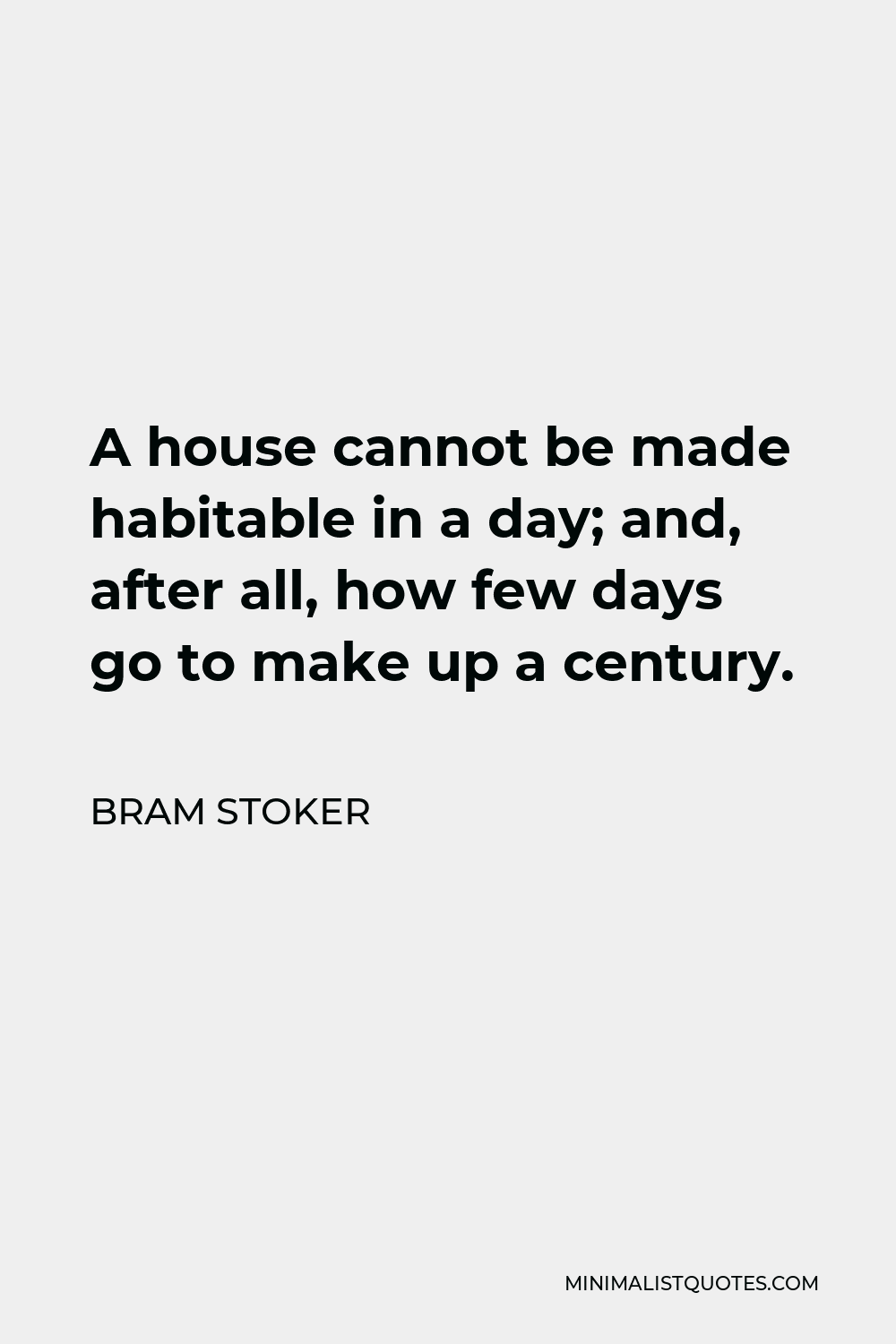Bram Stoker Quote - A house cannot be made habitable in a day; and, after all, how few days go to make up a century.