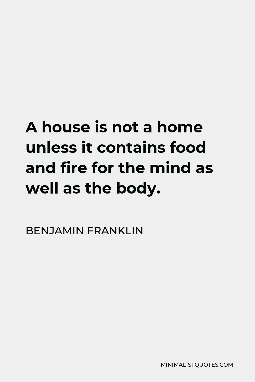 Benjamin Franklin Quote - A house is not a home unless it contains food and fire for the mind as well as the body.