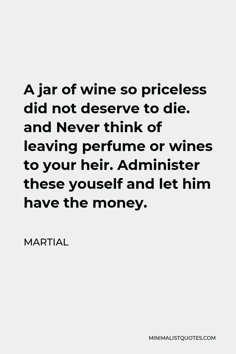 Martial Quote - A jar of wine so priceless did not deserve to die. and Never think of leaving perfume or wines to your heir. Administer these youself and let him have the money.