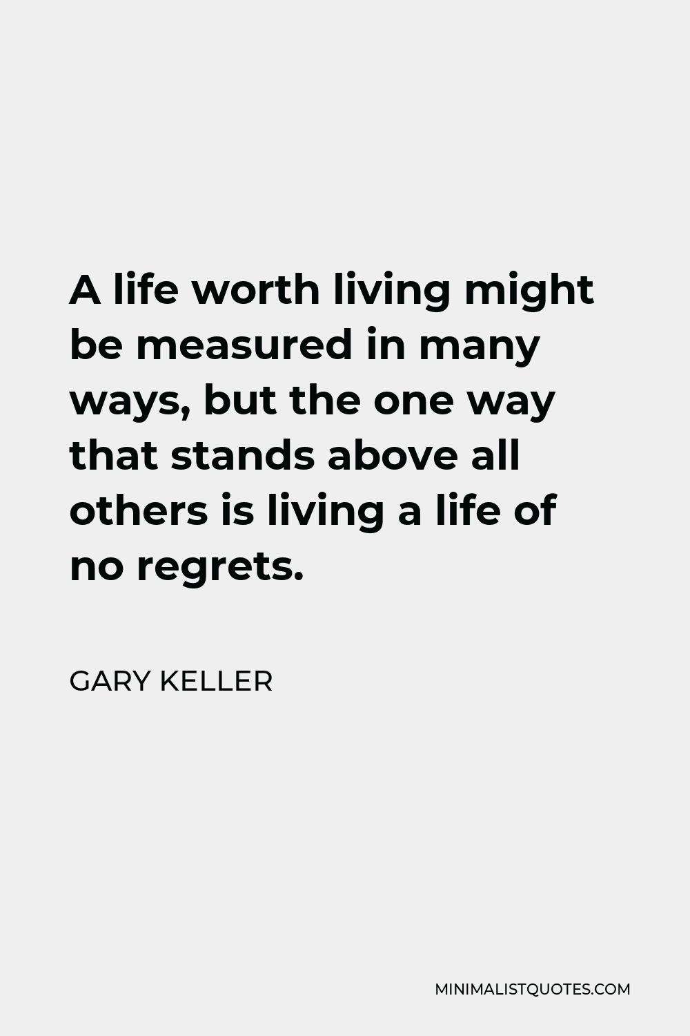 Gary Keller Quote - A life worth living might be measured in many ways, but the one way that stands above all others is living a life of no regrets.