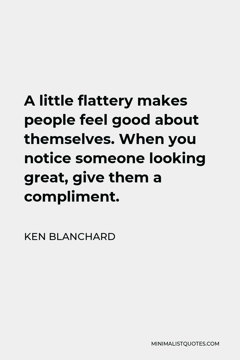 Ken Blanchard Quote - A little flattery makes people feel good about themselves. When you notice someone looking great, give them a compliment.