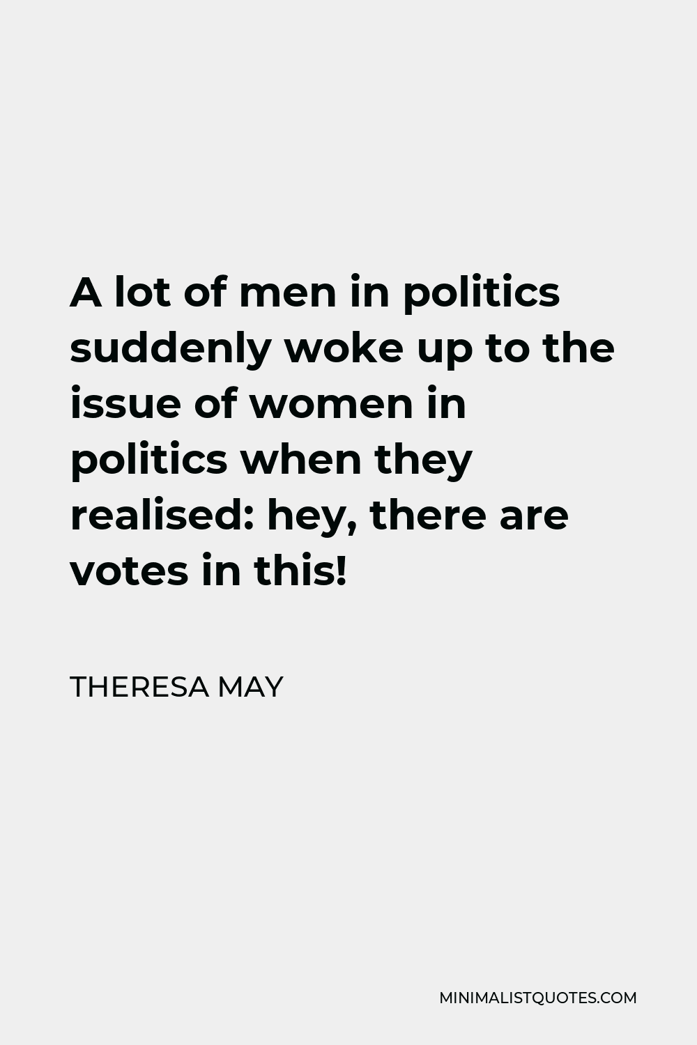 Theresa May Quote - A lot of men in politics suddenly woke up to the issue of women in politics when they realised: hey, there are votes in this!
