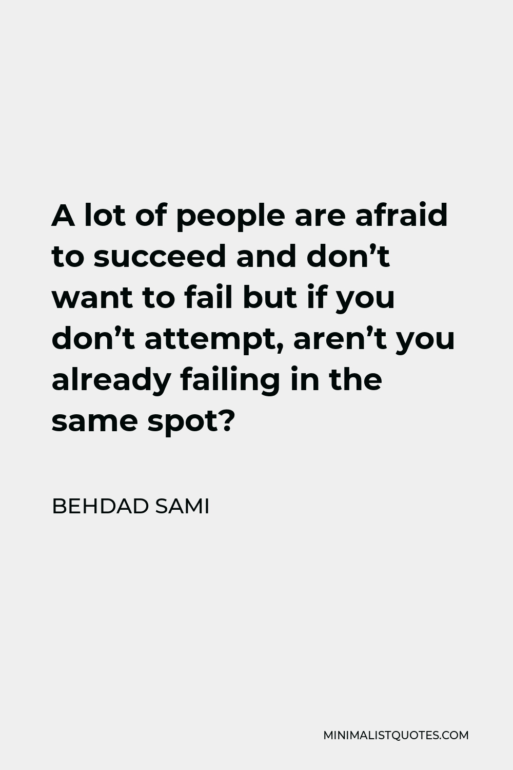 Behdad Sami Quote - A lot of people are afraid to succeed and don’t want to fail but if you don’t attempt, aren’t you already failing in the same spot?