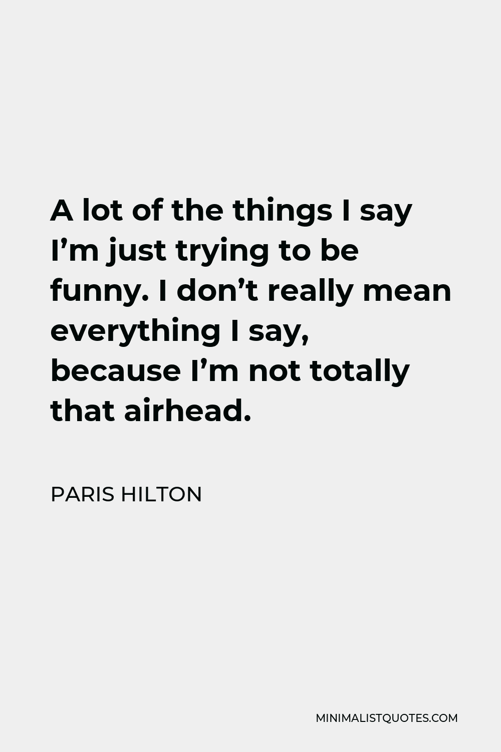 Paris Hilton Quote - A lot of the things I say I’m just trying to be funny. I don’t really mean everything I say, because I’m not totally that airhead.