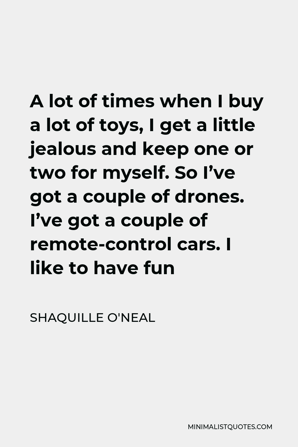 Shaquille O'Neal Quote - A lot of times when I buy a lot of toys, I get a little jealous and keep one or two for myself. So I’ve got a couple of drones. I’ve got a couple of remote-control cars. I like to have fun