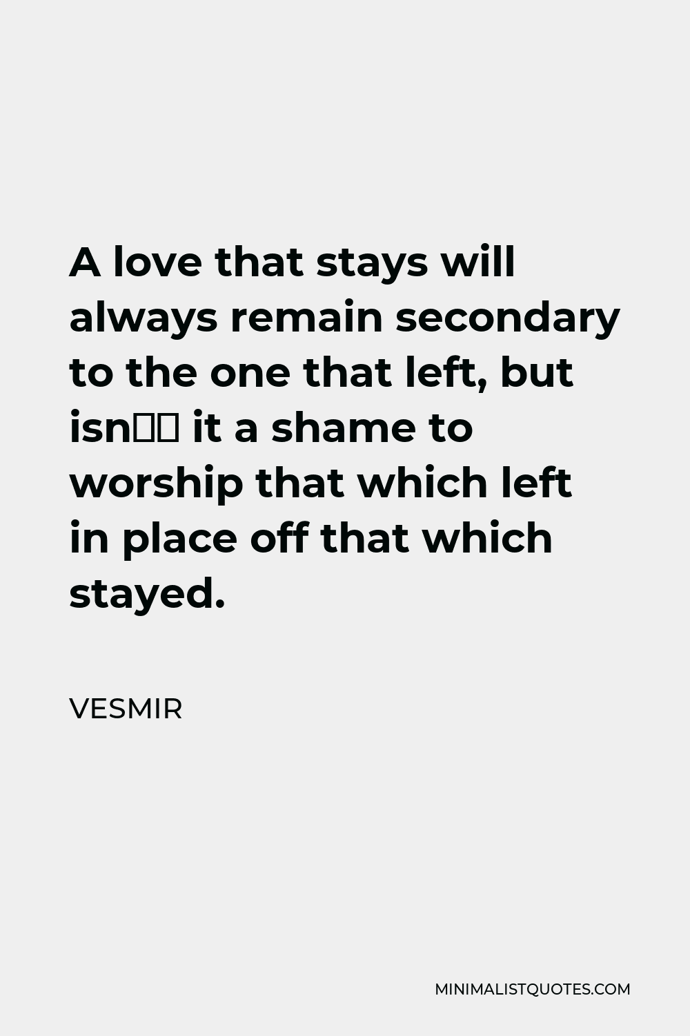 Vesmir Quote - A love that stays will always remain secondary to the one that left, but isn’t it a shame to worship that which left in place off that which stayed.