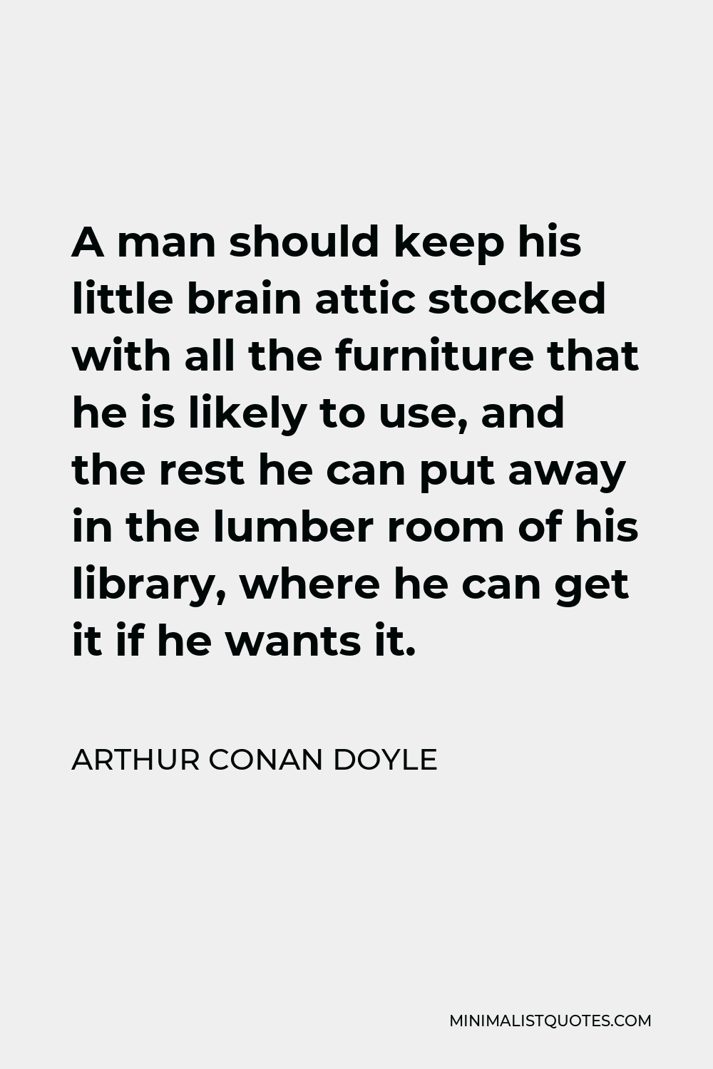 Arthur Conan Doyle Quote - A man should keep his little brain attic stocked with all the furniture that he is likely to use, and the rest he can put away in the lumber room of his library, where he can get it if he wants it.