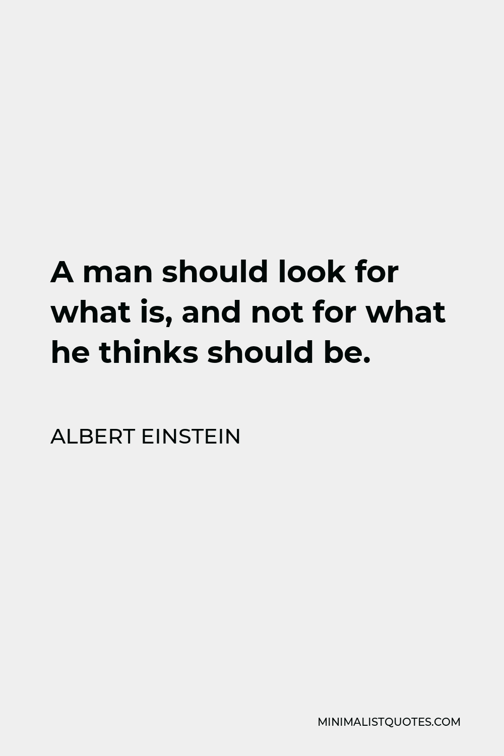 Albert Einstein Quote - A man should look for what is, and not for what he thinks should be.