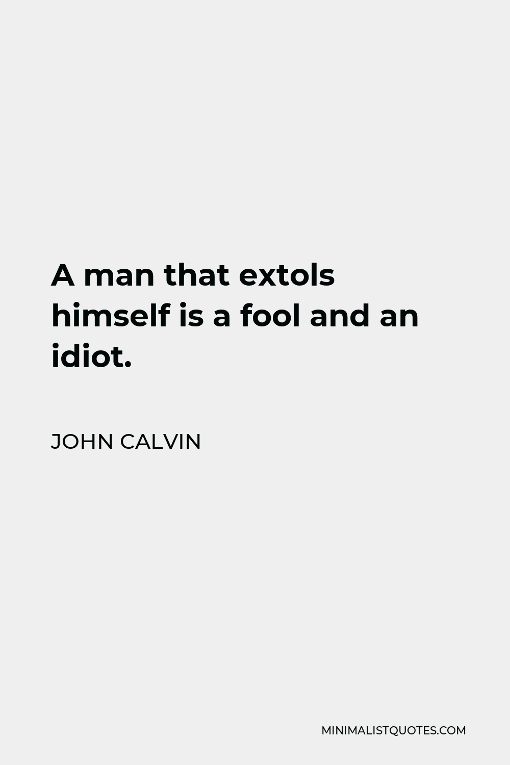 John Calvin Quote - A man that extols himself is a fool and an idiot.