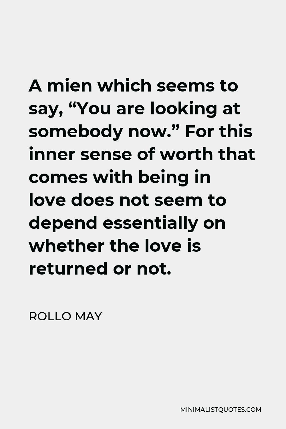 Rollo May Quote - A mien which seems to say, “You are looking at somebody now.” For this inner sense of worth that comes with being in love does not seem to depend essentially on whether the love is returned or not.