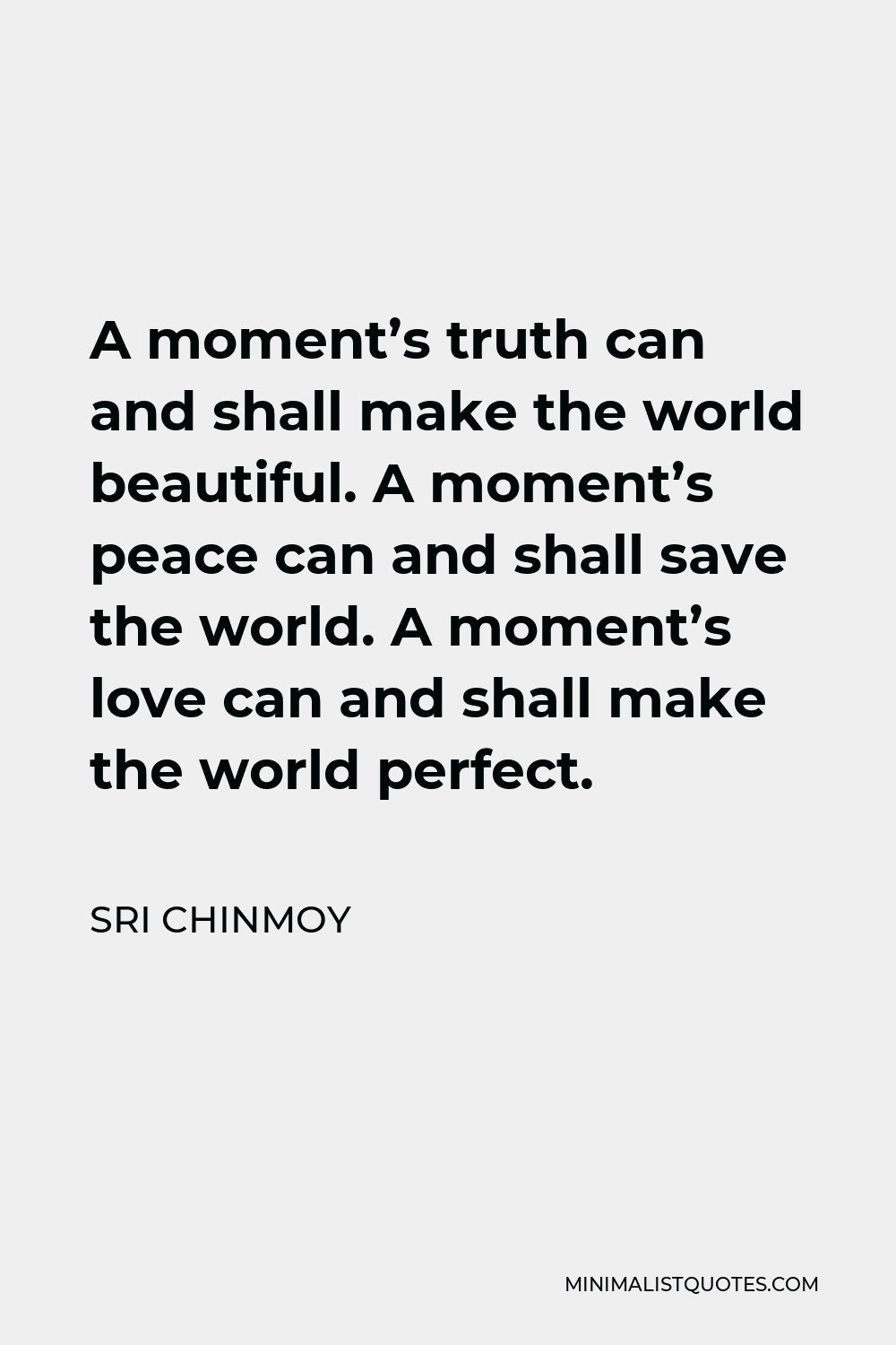 Sri Chinmoy Quote - A moment’s truth can and shall make the world beautiful. A moment’s peace can and shall save the world. A moment’s love can and shall make the world perfect.