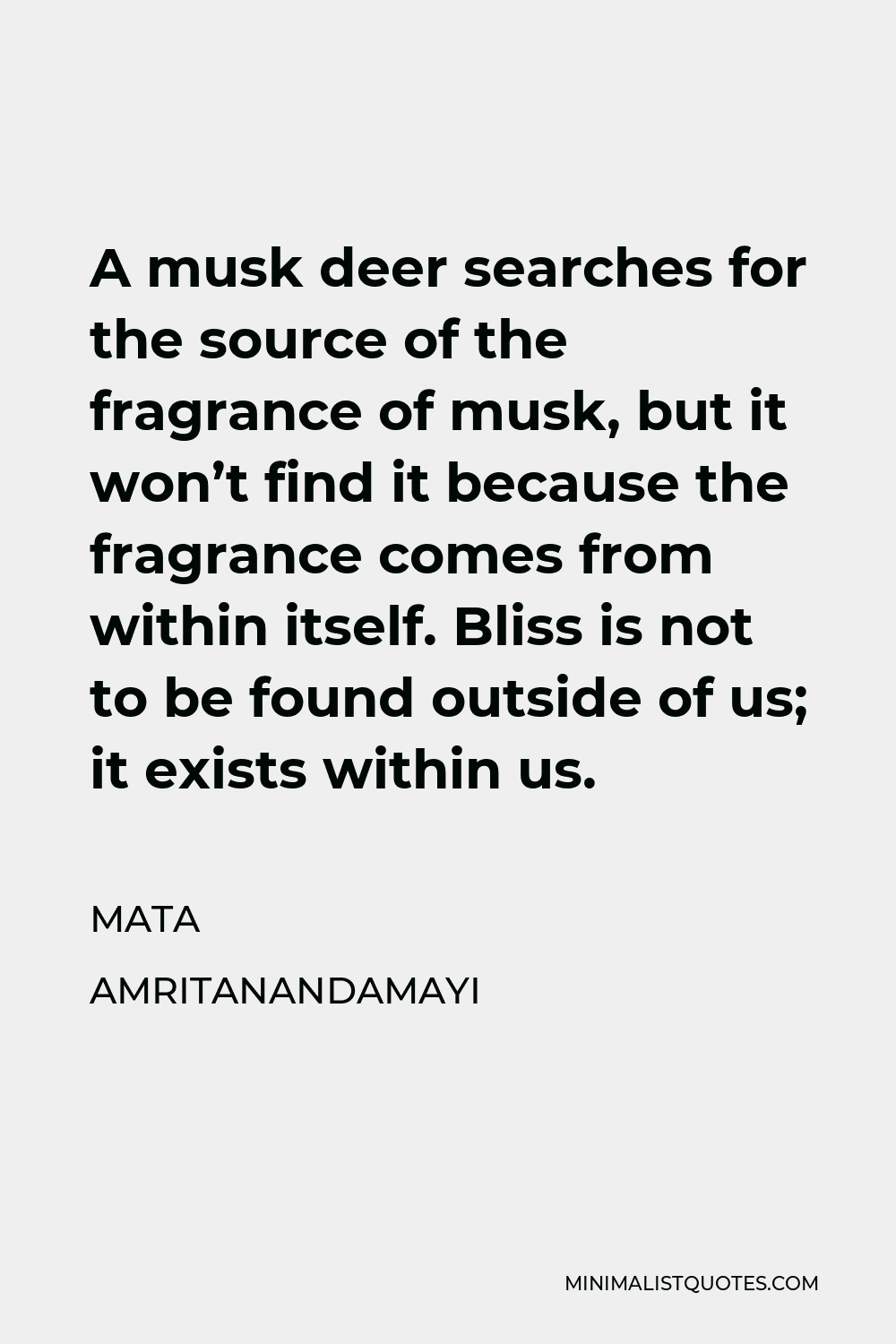 Mata Amritanandamayi Quote - A musk deer searches for the source of the fragrance of musk, but it won’t find it because the fragrance comes from within itself. Bliss is not to be found outside of us; it exists within us.