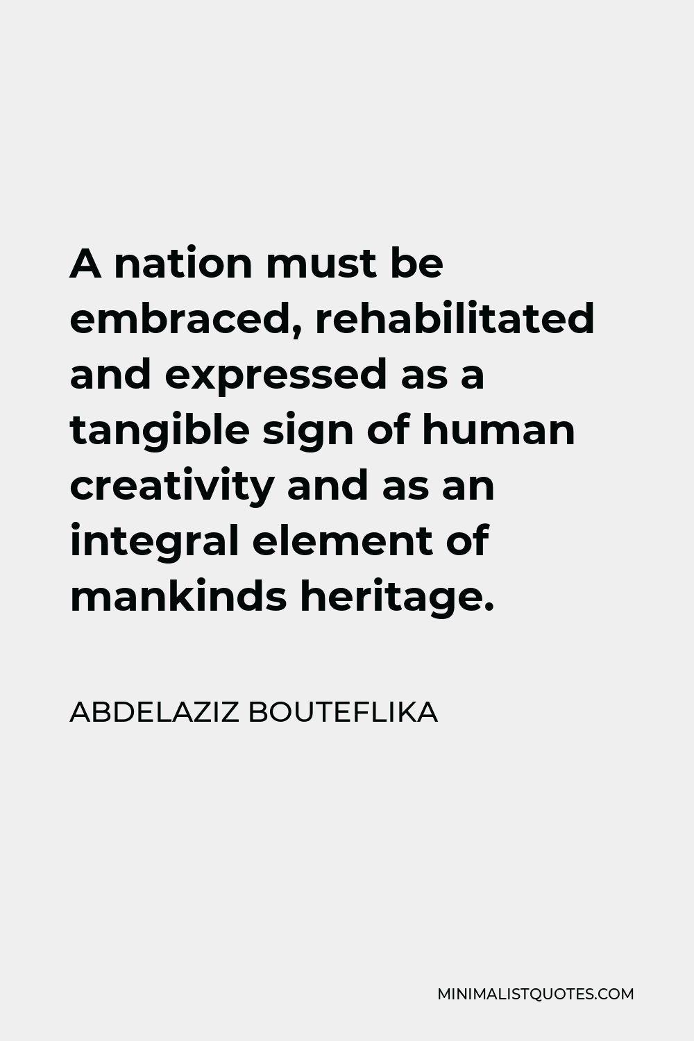 Abdelaziz Bouteflika Quote - A nation must be embraced, rehabilitated and expressed as a tangible sign of human creativity and as an integral element of mankinds heritage.