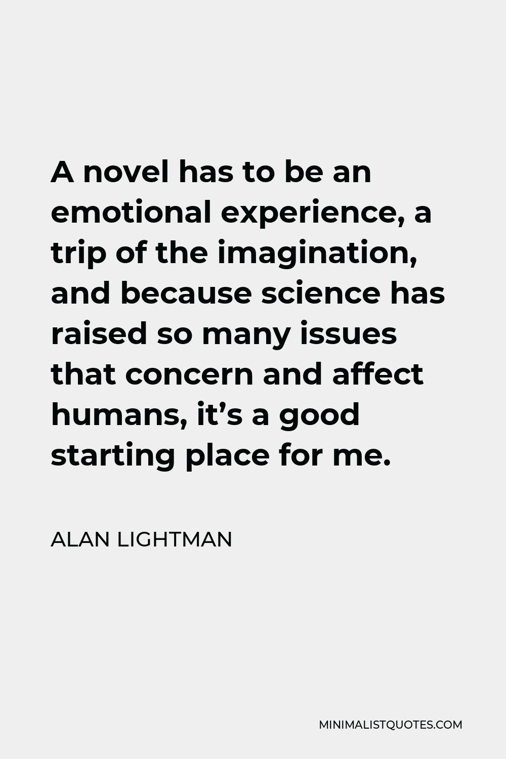 Alan Lightman Quote - A novel has to be an emotional experience, a trip of the imagination, and because science has raised so many issues that concern and affect humans, it’s a good starting place for me.