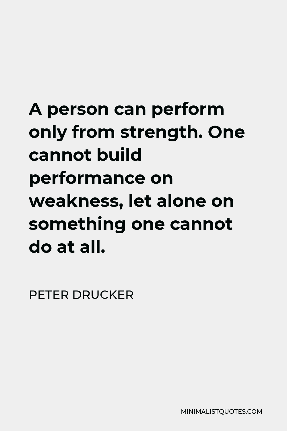Peter Drucker Quote - A person can perform only from strength. One cannot build performance on weakness, let alone on something one cannot do at all.