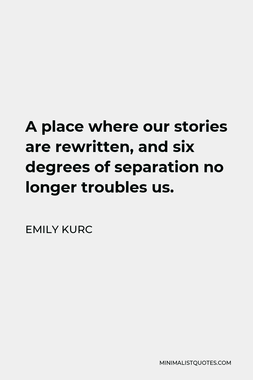 Emily Kurc Quote - A place where our stories are rewritten, and six degrees of separation no longer troubles us.