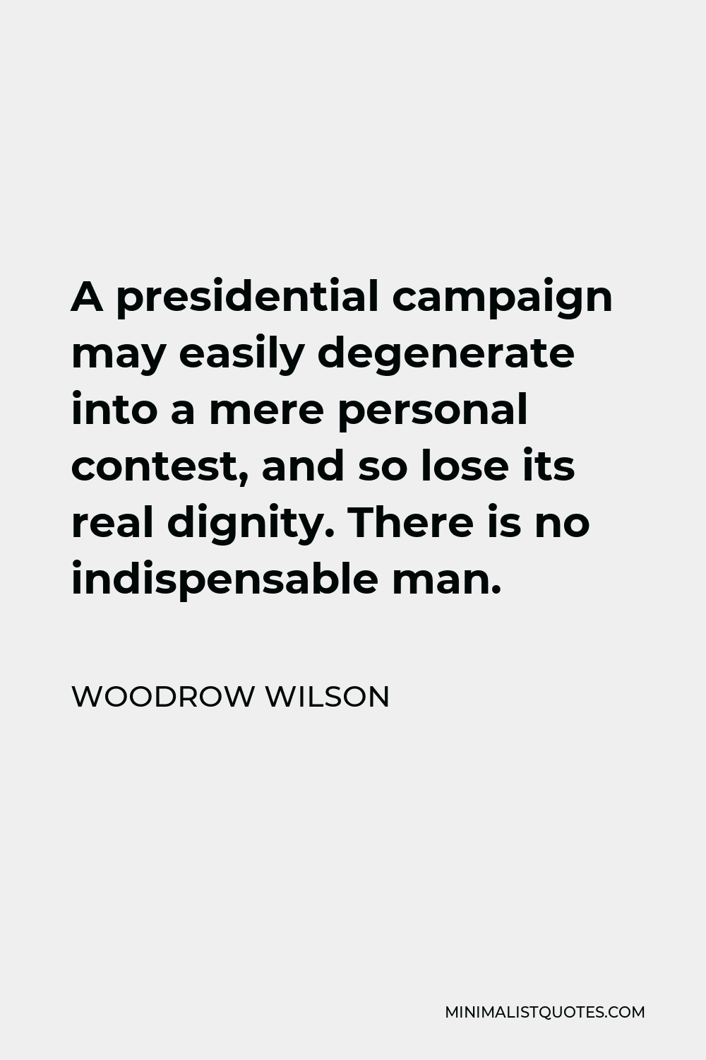 Woodrow Wilson Quote - A presidential campaign may easily degenerate into a mere personal contest, and so lose its real dignity. There is no indispensable man.