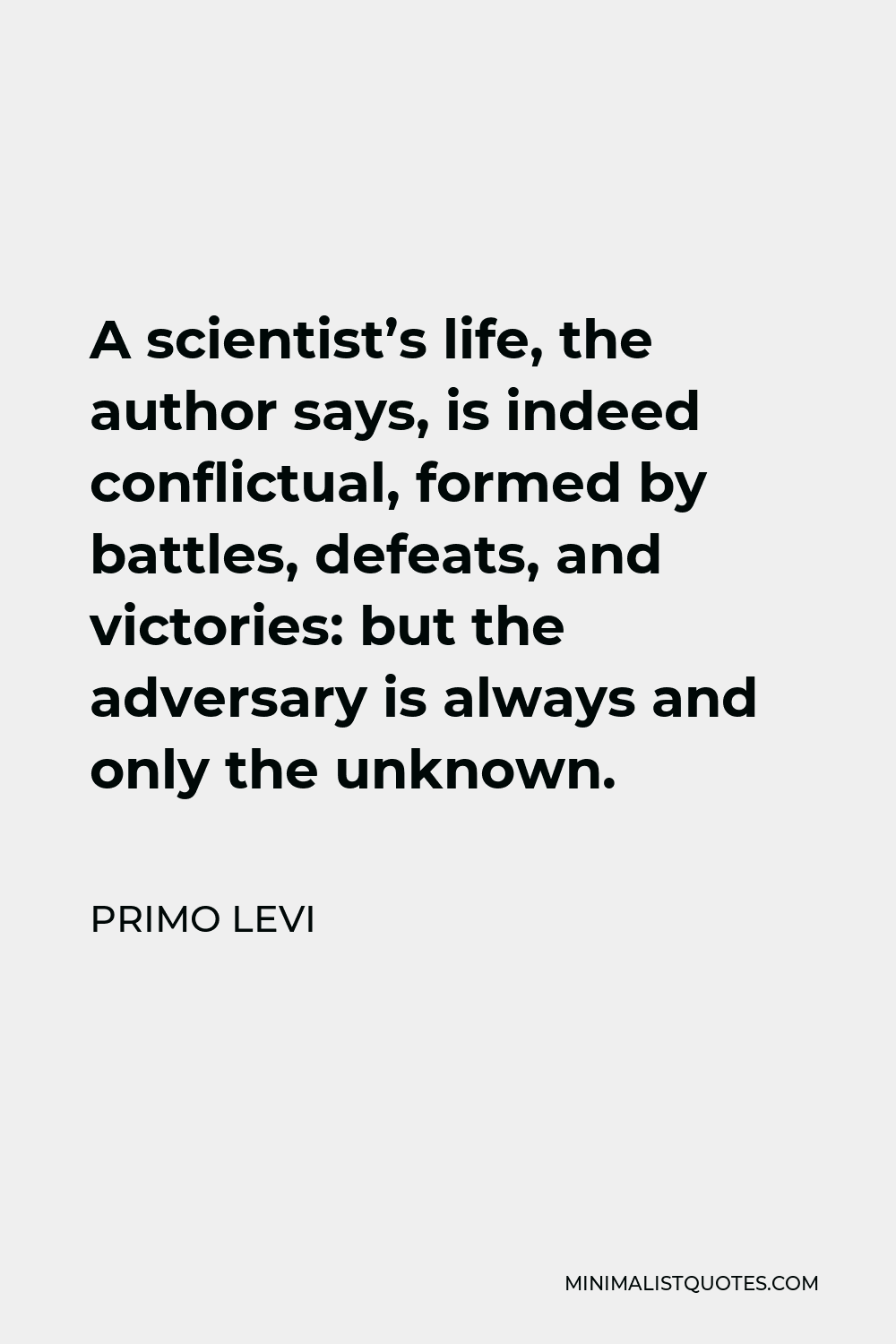 Primo Levi Quote - A scientist’s life, the author says, is indeed conflictual, formed by battles, defeats, and victories: but the adversary is always and only the unknown.
