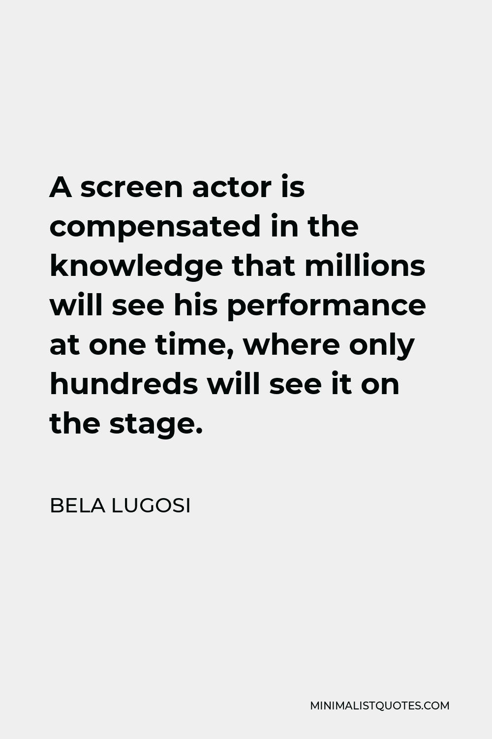 Bela Lugosi Quote - A screen actor is compensated in the knowledge that millions will see his performance at one time, where only hundreds will see it on the stage.