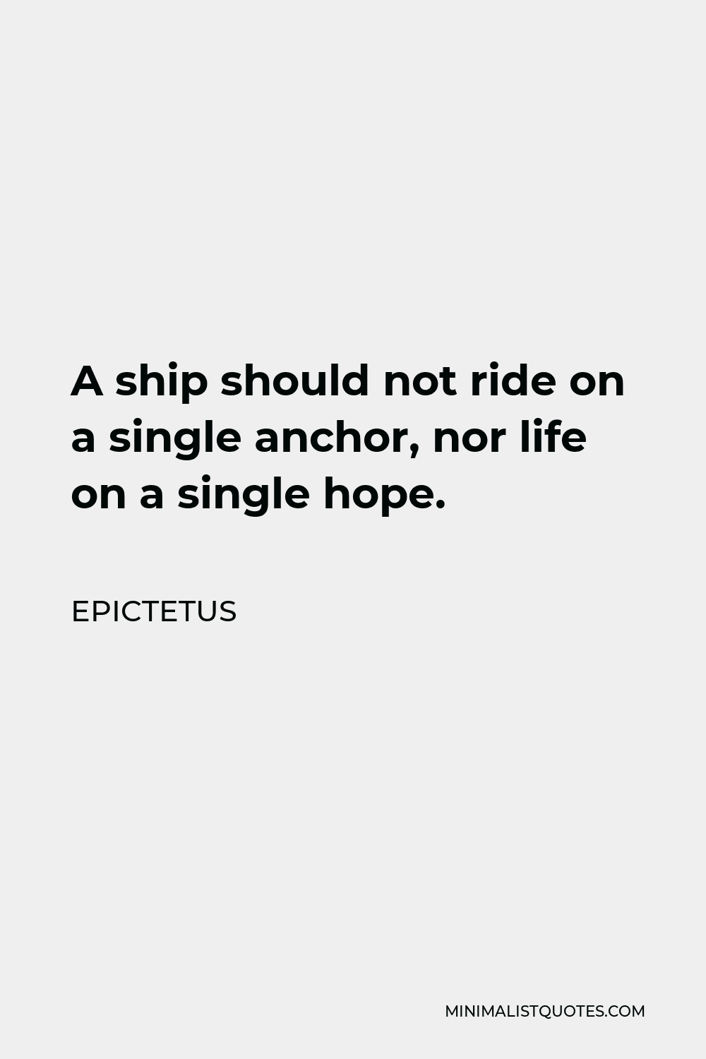 Epictetus Quote - A ship should not ride on a single anchor, nor life on a single hope.