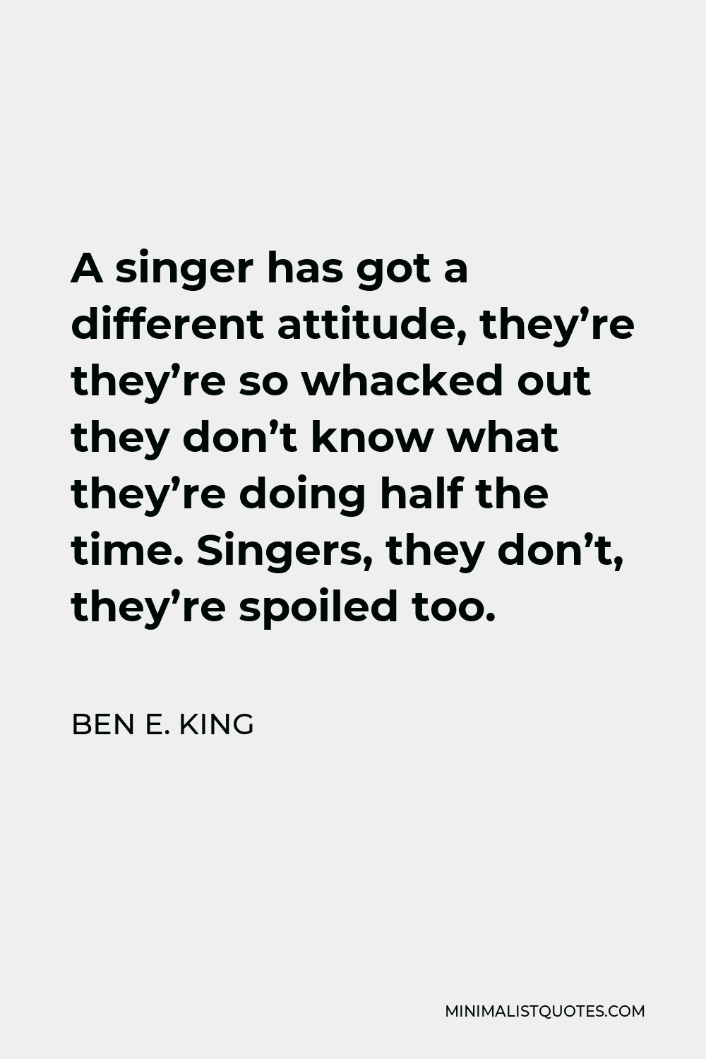 Ben E. King Quote - A singer has got a different attitude, they’re they’re so whacked out they don’t know what they’re doing half the time. Singers, they don’t, they’re spoiled too.