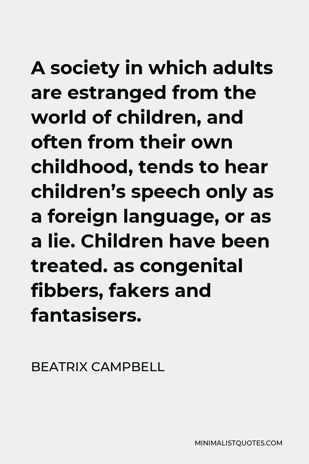 Beatrix Campbell Quote - A society in which adults are estranged from the world of children, and often from their own childhood, tends to hear children’s speech only as a foreign language, or as a lie. Children have been treated. as congenital fibbers, fakers and fantasisers.