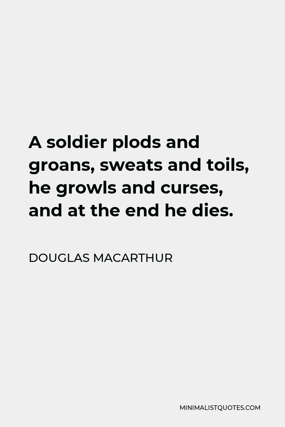 Douglas MacArthur Quote - A soldier plods and groans, sweats and toils, he growls and curses, and at the end he dies.