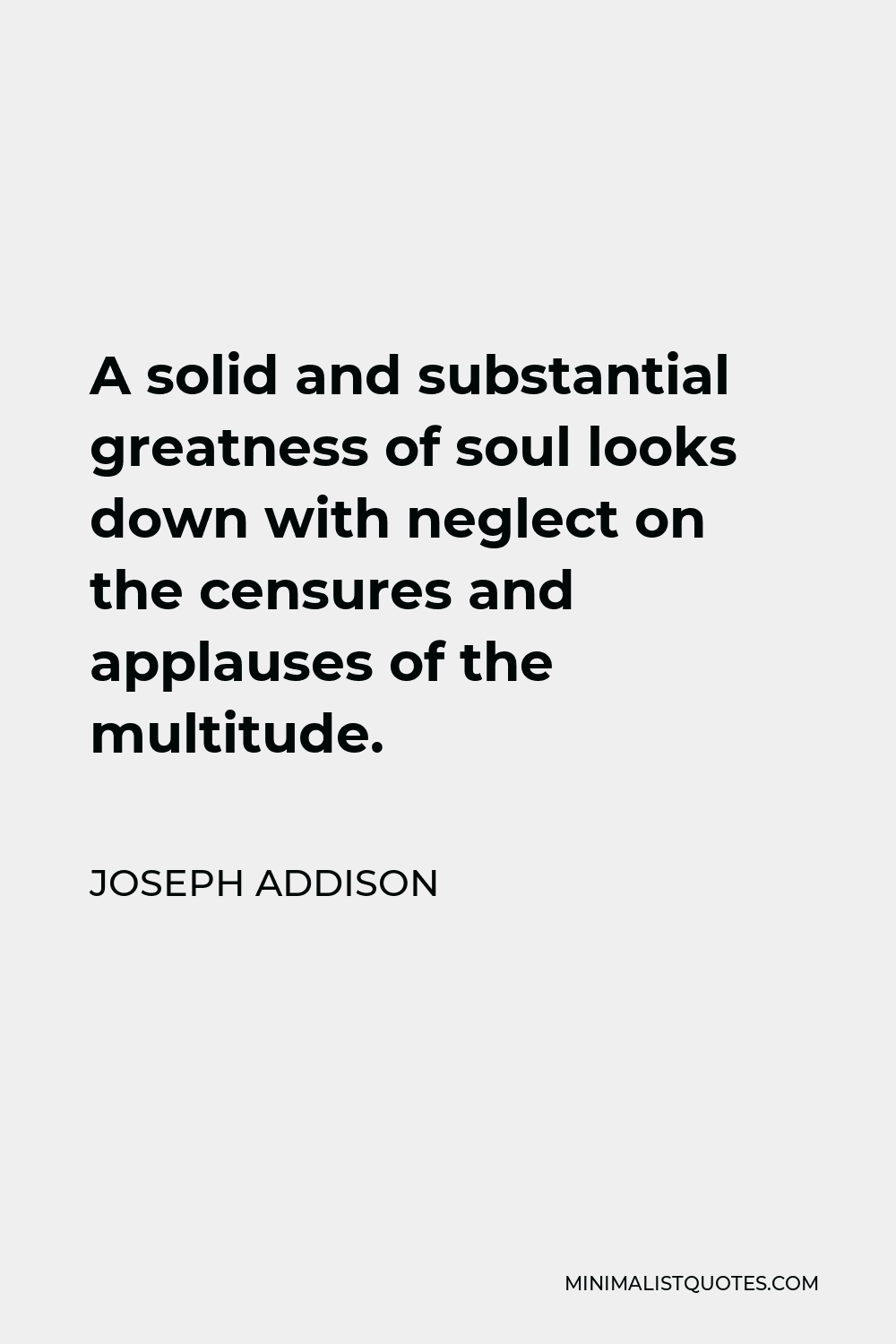 Joseph Addison Quote - A solid and substantial greatness of soul looks down with neglect on the censures and applauses of the multitude.