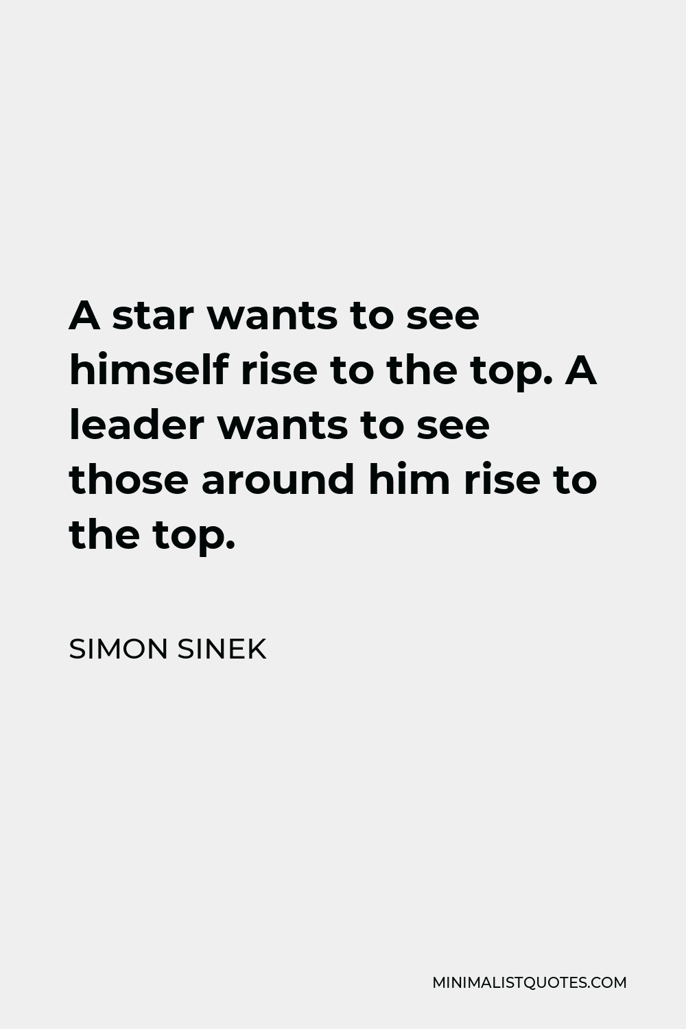 Simon Sinek Quote - A star wants to see himself rise to the top. A leader wants to see those around him rise to the top.