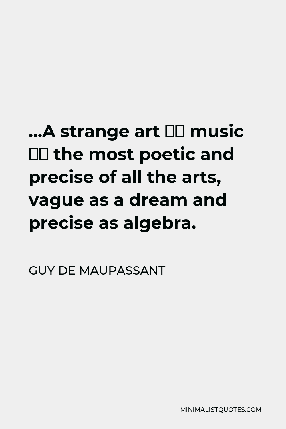 Guy de Maupassant Quote - …A strange art – music – the most poetic and precise of all the arts, vague as a dream and precise as algebra.