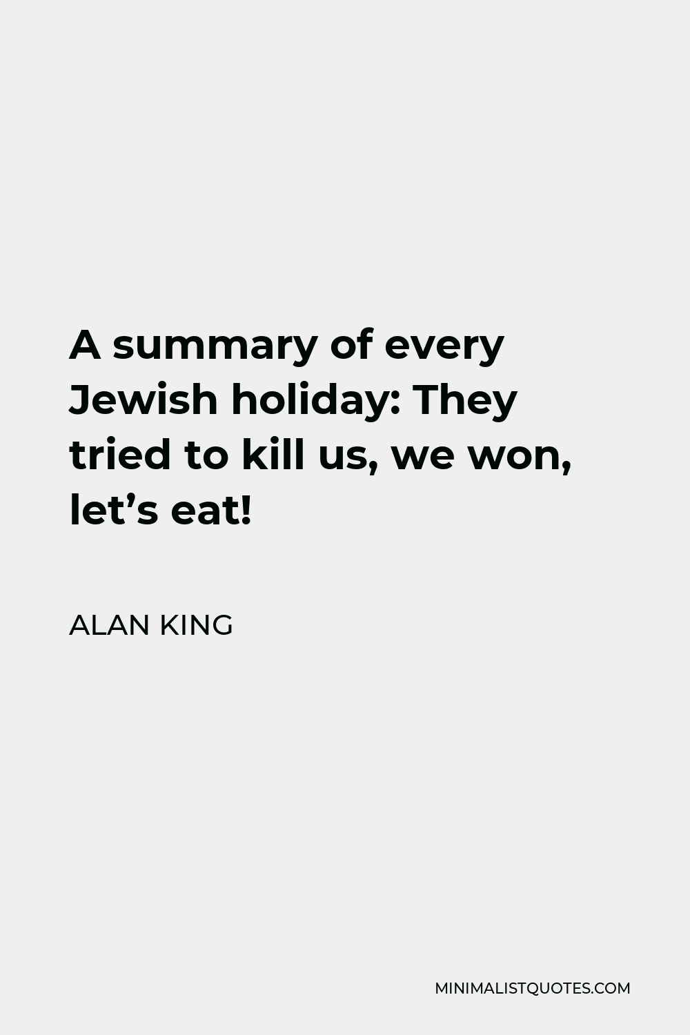 Alan King Quote - A summary of every Jewish holiday: They tried to kill us, we won, let’s eat!