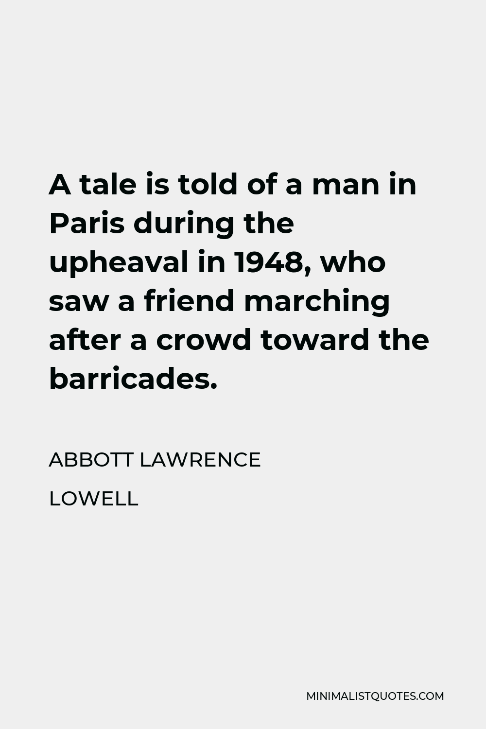 Abbott Lawrence Lowell Quote - A tale is told of a man in Paris during the upheaval in 1948, who saw a friend marching after a crowd toward the barricades.