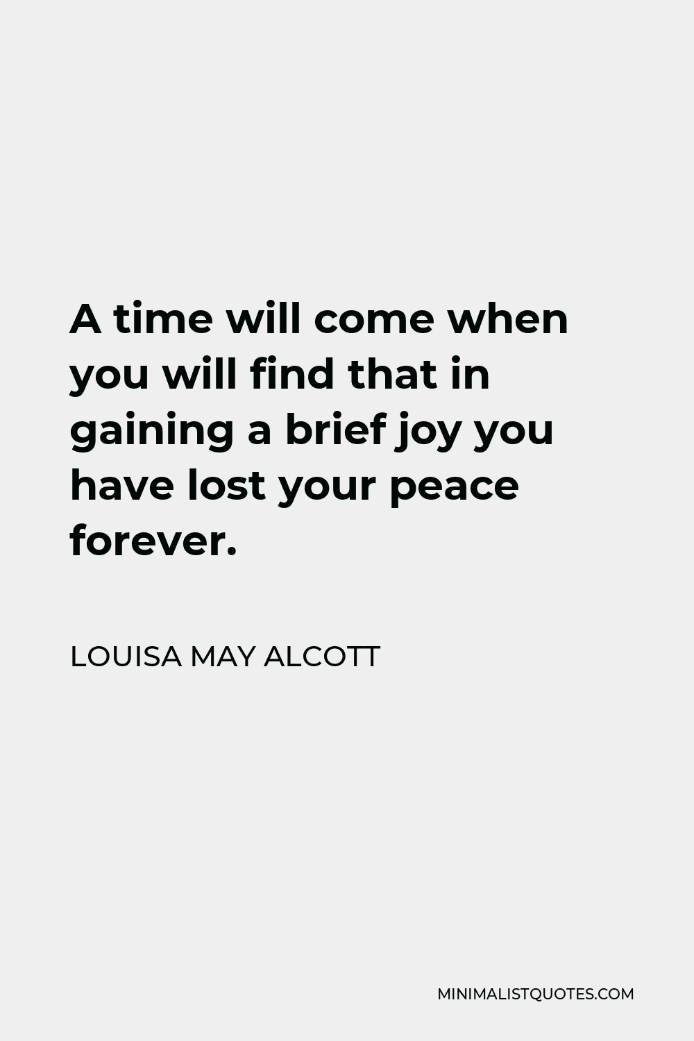 Louisa May Alcott Quote - A time will come when you will find that in gaining a brief joy you have lost your peace forever.