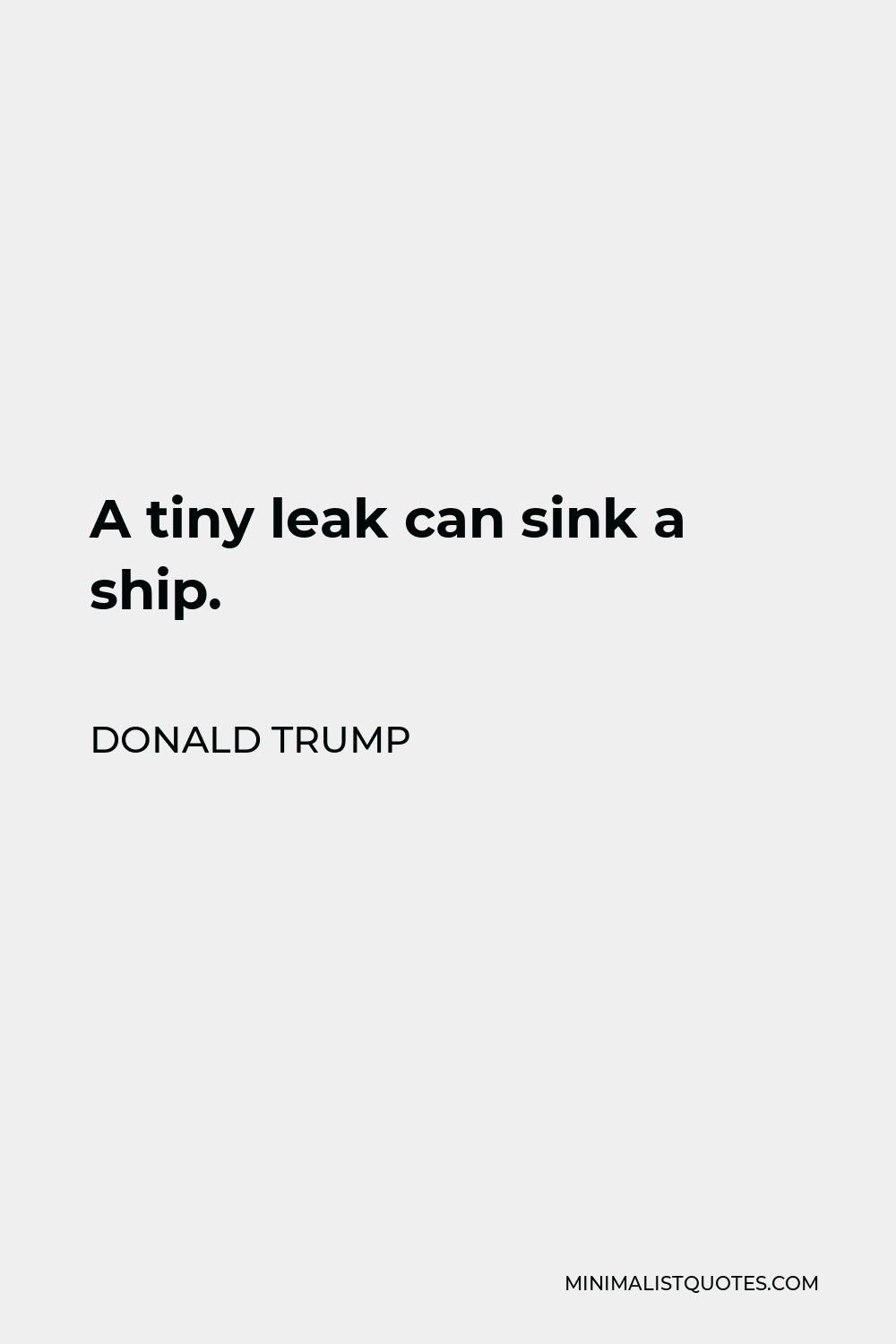 Donald Trump Quote - A tiny leak can sink a ship.