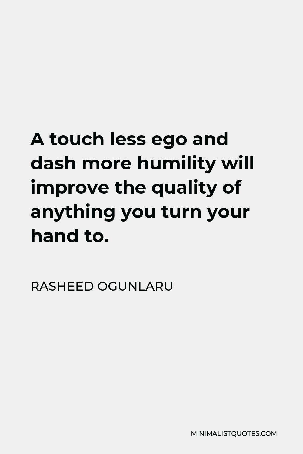 Rasheed Ogunlaru Quote - A touch less ego and dash more humility will improve the quality of anything you turn your hand to.