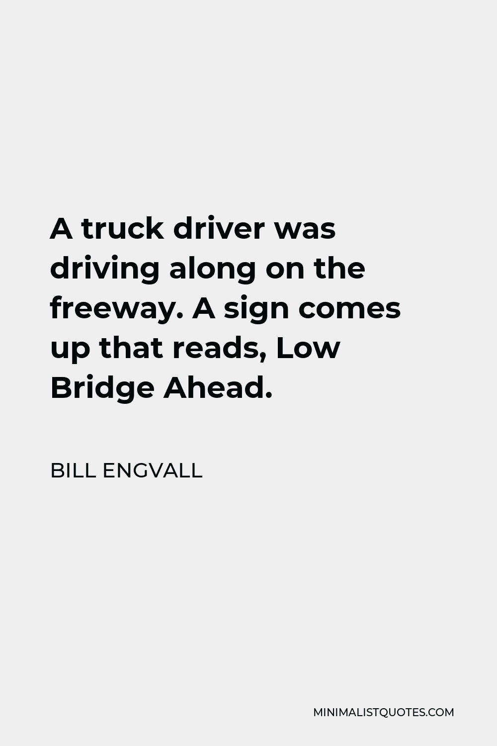 Bill Engvall Quote - A truck driver was driving along on the freeway. A sign comes up that reads, Low Bridge Ahead.