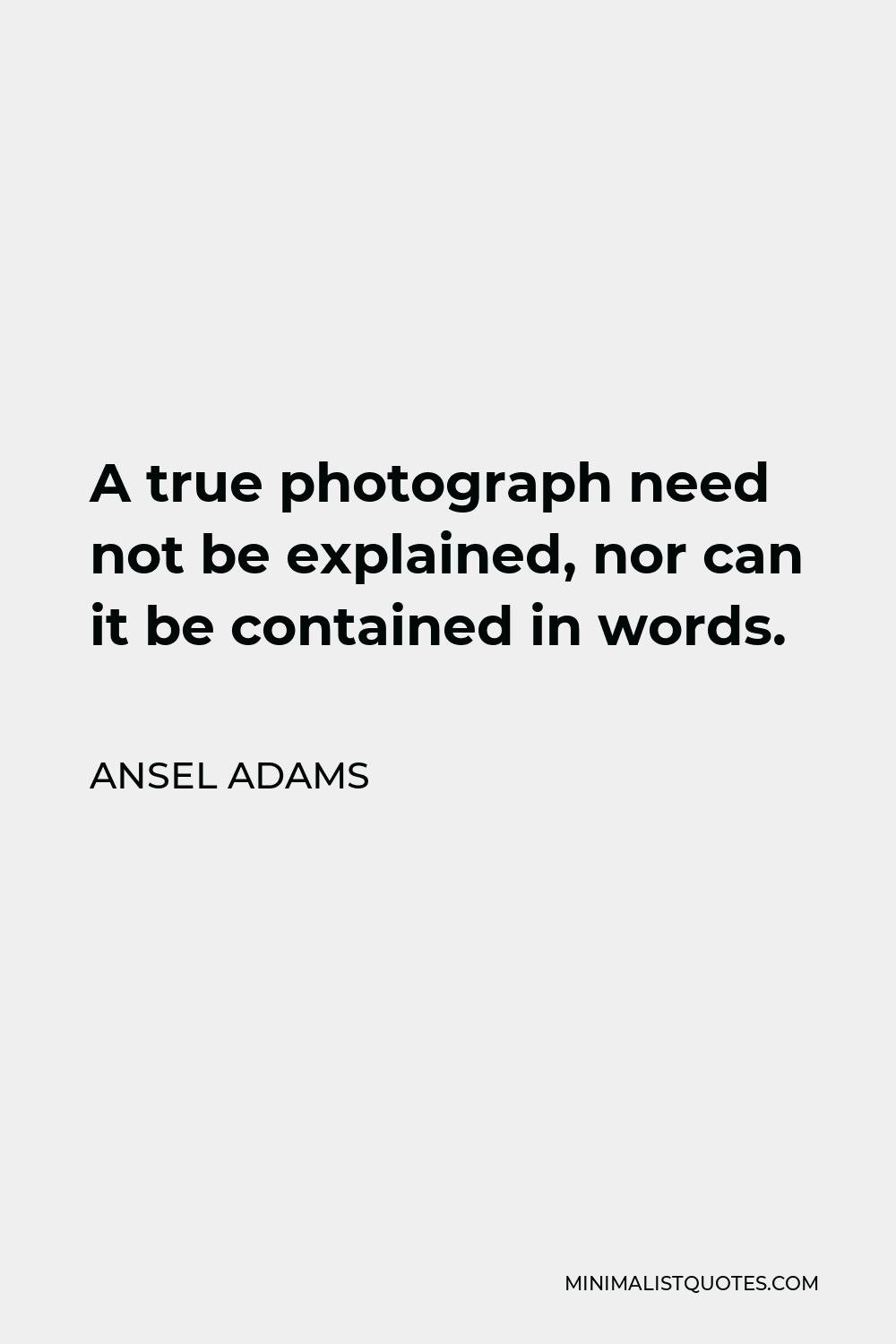 Ansel Adams Quote - A true photograph need not be explained, nor can it be contained in words.
