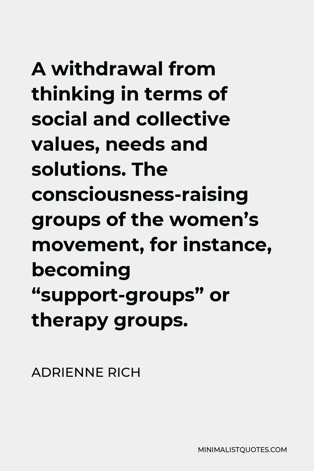 Adrienne Rich Quote - A withdrawal from thinking in terms of social and collective values, needs and solutions. The consciousness-raising groups of the women’s movement, for instance, becoming “support-groups” or therapy groups.