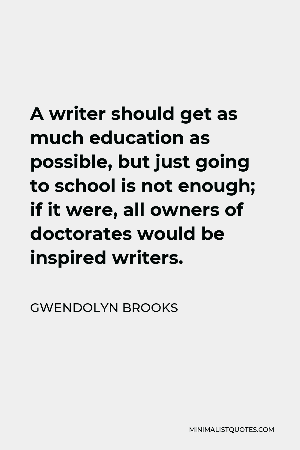 Gwendolyn Brooks Quote - A writer should get as much education as possible, but just going to school is not enough; if it were, all owners of doctorates would be inspired writers.