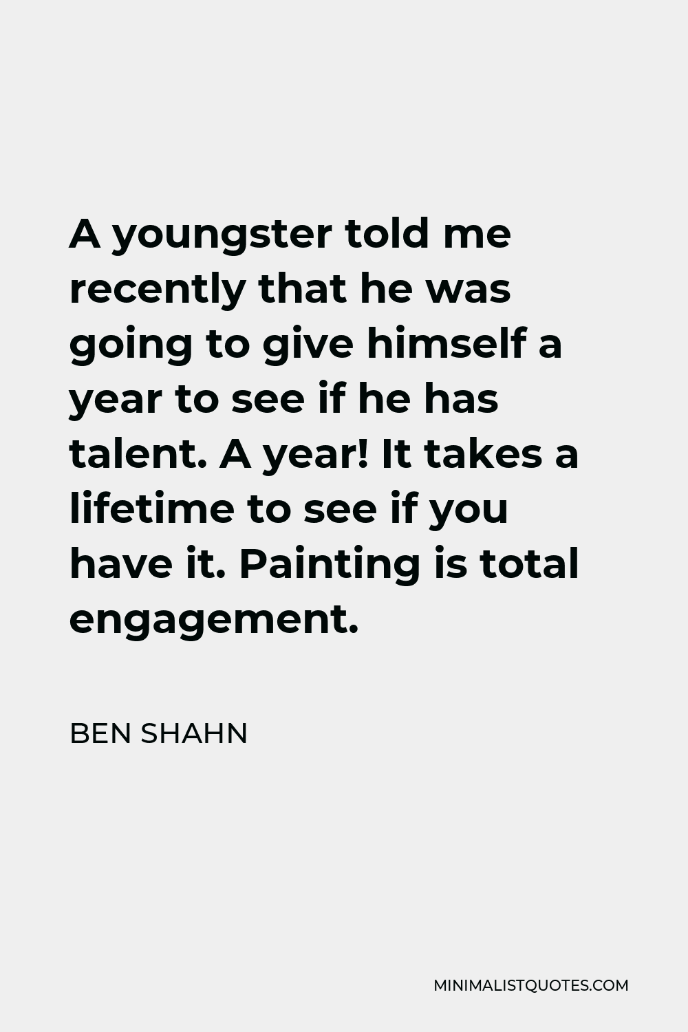 Ben Shahn Quote - A youngster told me recently that he was going to give himself a year to see if he has talent. A year! It takes a lifetime to see if you have it. Painting is total engagement.