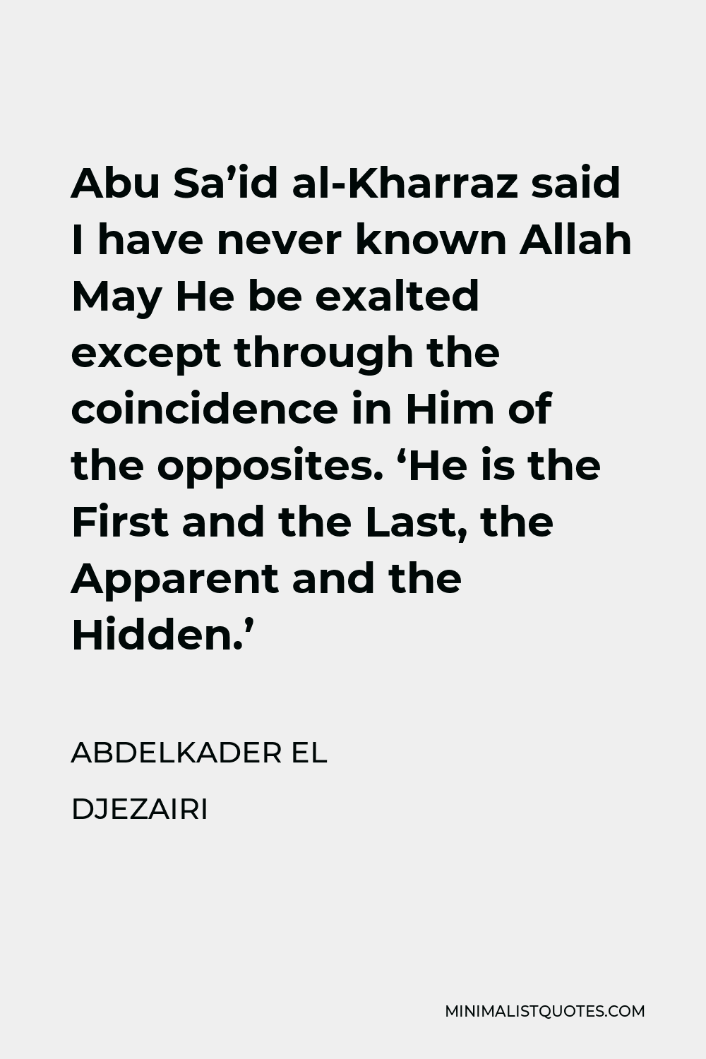 Abdelkader El Djezairi Quote - Abu Sa’id al-Kharraz said I have never known Allah May He be exalted except through the coincidence in Him of the opposites. ‘He is the First and the Last, the Apparent and the Hidden.’