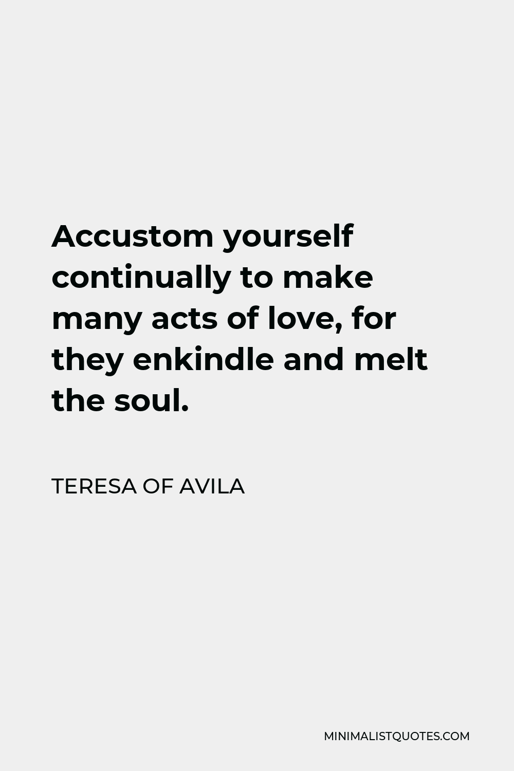 Teresa of Avila Quote - Accustom yourself continually to make many acts of love, for they enkindle and melt the soul.