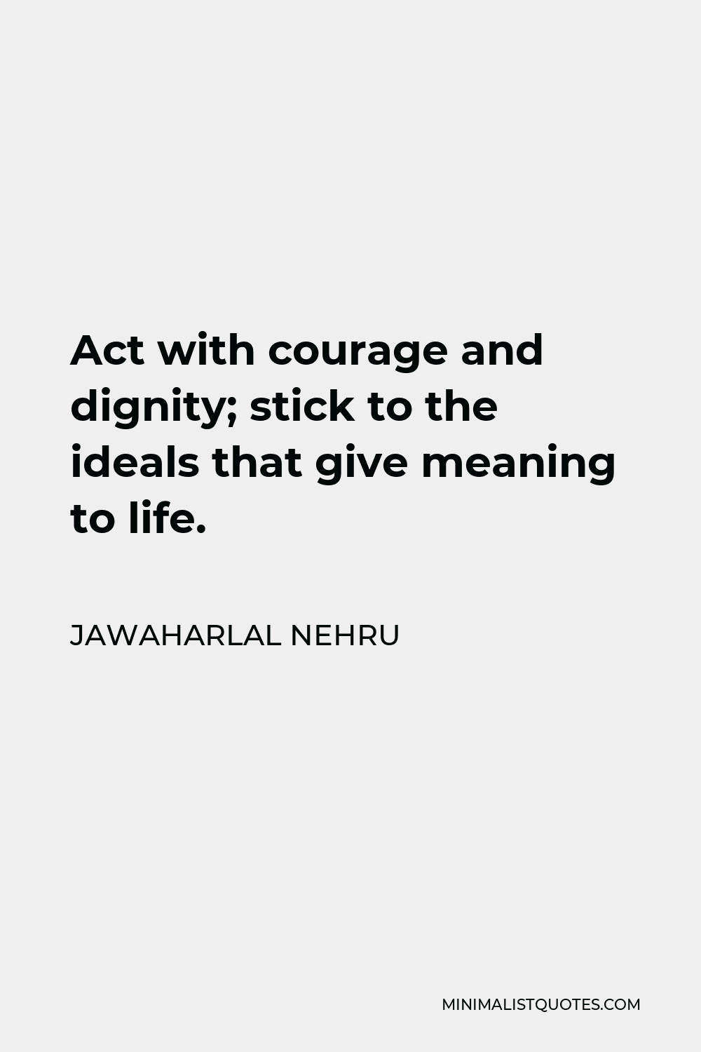 Jawaharlal Nehru Quote - Act with courage and dignity; stick to the ideals that give meaning to life.