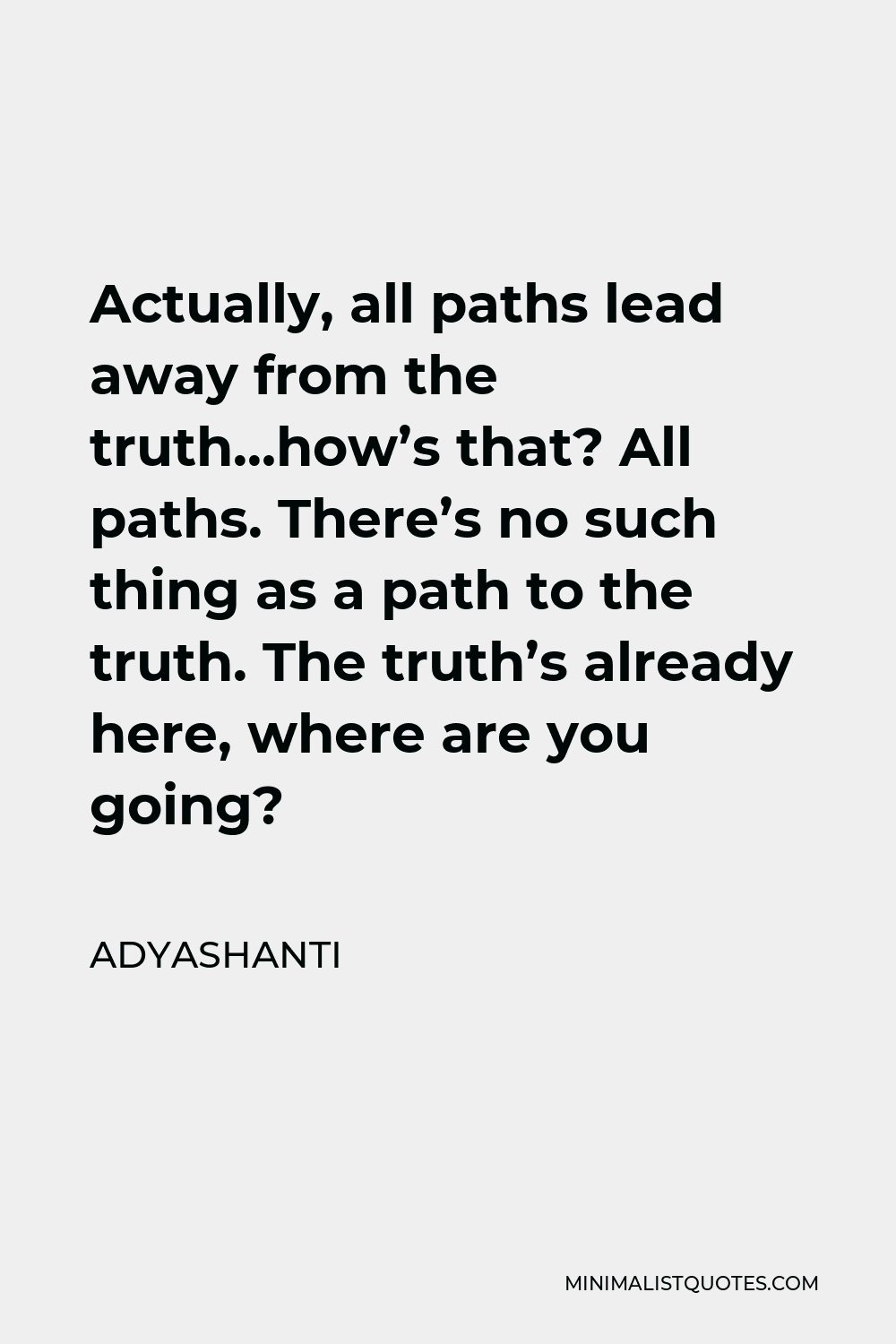 Adyashanti Quote - Actually, all paths lead away from the truth…how’s that? All paths. There’s no such thing as a path to the truth. The truth’s already here, where are you going?